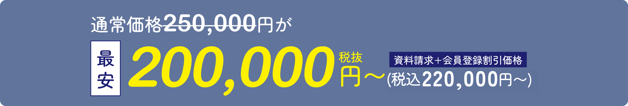 通常価格250,000円が最安200,000円（税抜）〜 資料請求・会員登録割引価格（税込220,000円）〜