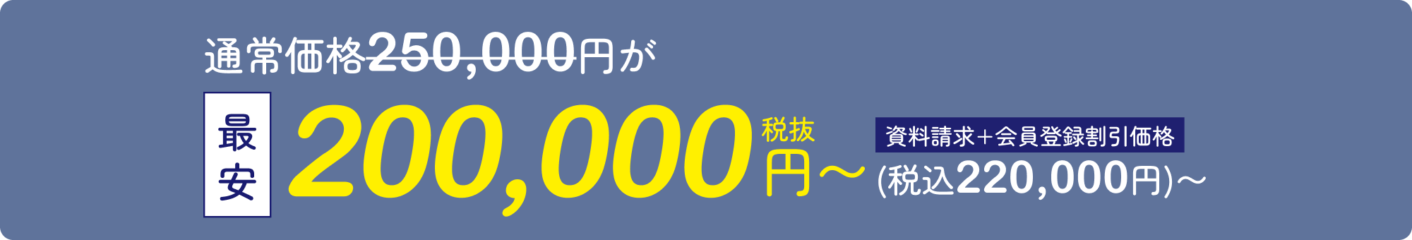 通常価格250,000円が最安200,000円（税抜）〜 資料請求・会員登録割引価格（税込220,000円）〜